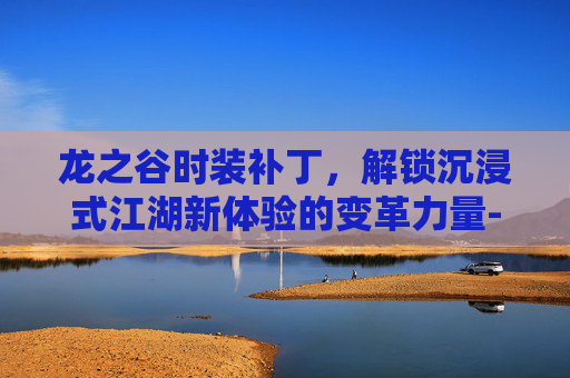 龙之谷时装补丁,解锁沉浸式江湖新体验的变革力量-龙之谷时装补丁制作 龙之谷时装补丁,解锁沉浸式江湖新体验的变革力量-龙之谷时装补丁制作