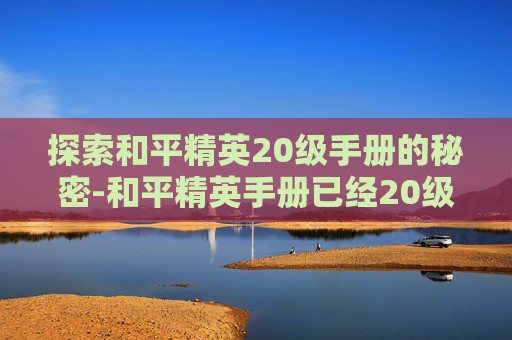 探索和平精英20级手册的秘密-和平精英手册已经20级了还送等级吗