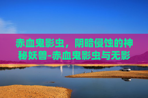 赤血鬼影虫,阴暗侵蚀的神秘妖兽-赤血鬼影虫与无影 赤血鬼影虫,阴暗侵蚀的神秘妖兽-赤血鬼影虫与无影
