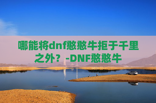 哪能将dnf憨憨牛拒于千里之外?-DNF憨憨牛 哪能将dnf憨憨牛拒于千里之外?-DNF憨憨牛
