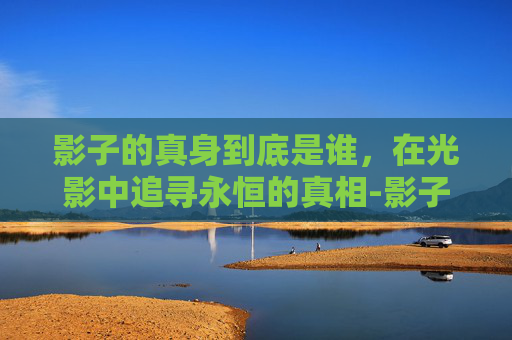 影子的真身到底是谁，在光影中追寻永恒的真相-影子的真身到底是谁的