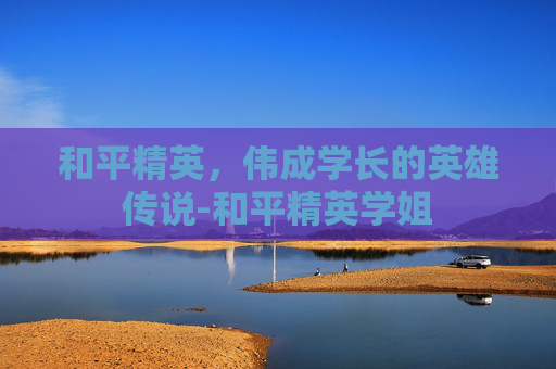 和平精英,伟成学长的英雄传说-和平精英学姐 和平精英,伟成学长的英雄传说-和平精英学姐