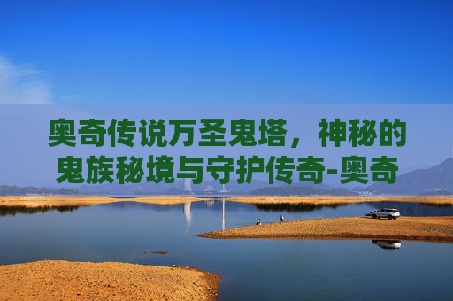 奥奇传说万圣鬼塔,神秘的鬼族秘境与守护传奇-奥奇传说万圣鬼塔怎么打 奥奇传说万圣鬼塔,神秘的鬼族秘境与守护传奇-奥奇传说万圣鬼塔怎么打