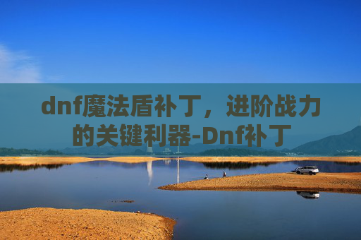 dnf魔法盾补丁，进阶战力的关键利器-Dnf补丁