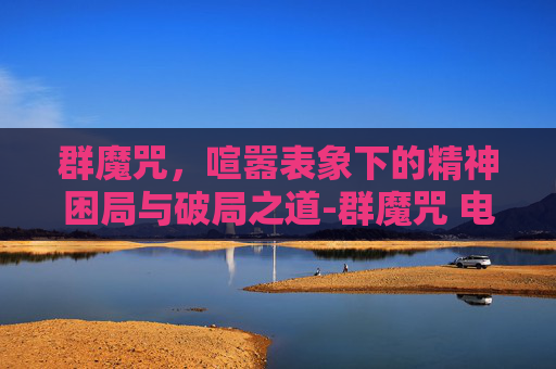 群魔咒,喧嚣表象下的精神困局与破局之道-群魔咒 电影 群魔咒,喧嚣表象下的精神困局与破局之道-群魔咒 电影