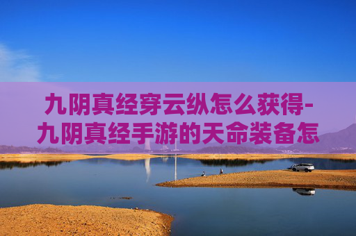 九阴真经穿云纵怎么获得-九阴真经手游的天命装备怎么才能穿戴上呢