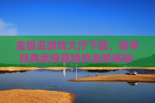 金银岛游戏大厅下载,畅享经典武侠冒险的全新体验-金银岛游戏大厅下载安装 金银岛游戏大厅下载,畅享经典武侠冒险的全新体验-金银岛游戏大厅下载安装