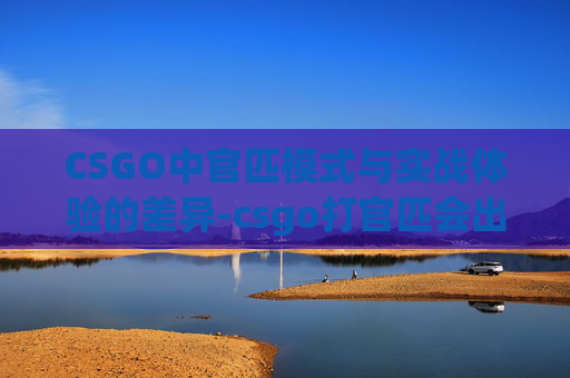 CSGO中官匹模式与实战体验的差异-csgo打官匹会出刀吗知乎 CSGO中官匹模式与实战体验的差异-csgo打官匹会出刀吗知乎