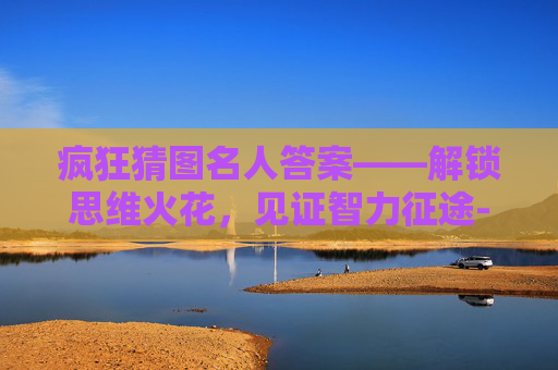 疯狂猜图名人答案——解锁思维火花,见证智力征途-疯狂猜图名人答案大全 疯狂猜图名人答案——解锁思维火花,见证智力征途-疯狂猜图名人答案大全