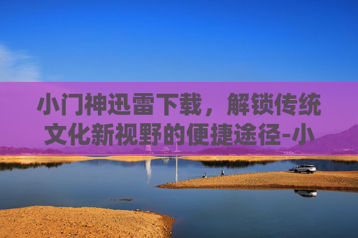 小门神迅雷下载,解锁传统文化新视野的便捷途径-小门神迅雷下载 小门神迅雷下载,解锁传统文化新视野的便捷途径-小门神迅雷下载