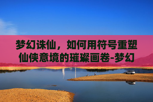梦幻诛仙,如何用符号重塑仙侠意境的璀璨画卷-梦幻诛仙可用符号是什么 梦幻诛仙,如何用符号重塑仙侠意境的璀璨画卷-梦幻诛仙可用符号是什么