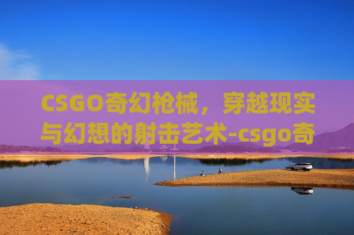 CSGO奇幻枪械，穿越现实与幻想的射击艺术-csgo奇葩枪