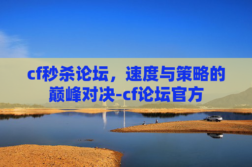 cf秒杀论坛,速度与策略的巅峰对决-cf论坛官方 cf秒杀论坛,速度与策略的巅峰对决-cf论坛官方