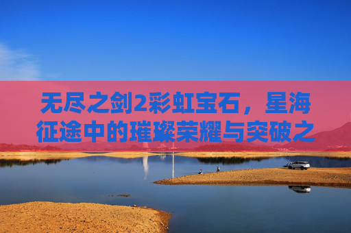 无尽之剑2彩虹宝石,星海征途中的璀璨荣耀与突破之光-无尽之剑2彩虹宝石合成 无尽之剑2彩虹宝石,星海征途中的璀璨荣耀与突破之光-无尽之剑2彩虹宝石合成