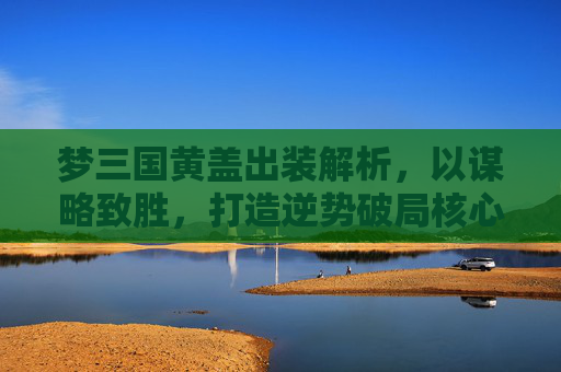 梦三国黄盖出装解析,以谋略致胜,打造逆势破局核心装备体系-梦三国黄盖出装打法 梦三国黄盖出装解析,以谋略致胜,打造逆势破局核心装备体系-梦三国黄盖出装打法