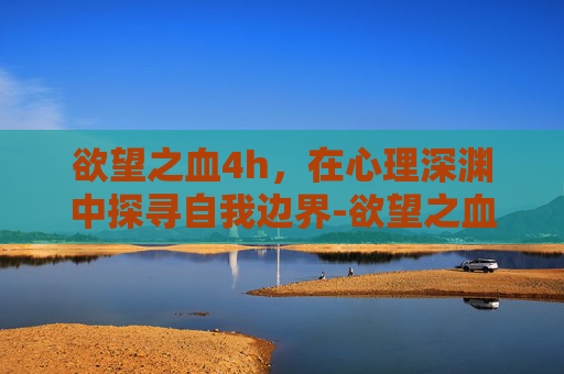 欲望之血4h,在心理深渊中探寻自我边界-欲望之血4和VR 欲望之血4h,在心理深渊中探寻自我边界-欲望之血4和VR