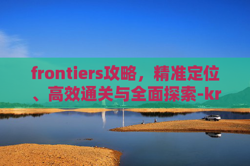 frontiers攻略,精准定位、高效通关与全面探索-kr frontiers攻略 frontiers攻略,精准定位、高效通关与全面探索-kr frontiers攻略