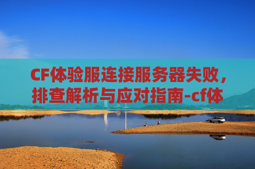 CF体验服连接服务器失败,排查解析与应对指南-cf体验服连接服务器失败怎么回事 CF体验服连接服务器失败,排查解析与应对指南-cf体验服连接服务器失败怎么回事