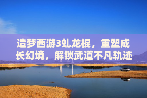 造梦西游3虬龙棍,重塑成长幻境,解锁武道不凡轨迹-造梦西游3虬龙棍极限属性 造梦西游3虬龙棍,重塑成长幻境,解锁武道不凡轨迹-造梦西游3虬龙棍极限属性