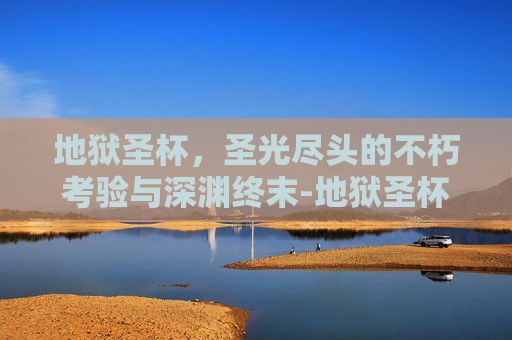 地狱圣杯，圣光尽头的不朽考验与深渊终末-地狱圣杯怎么删除