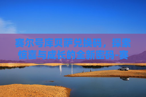 赛尔号库贝萨兑换码，探索惊喜与成长的全新密码-赛尔号库贝萨怎么获得