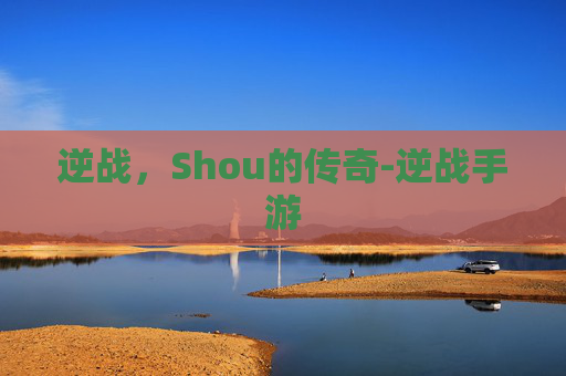 逆战,Shou的传奇-逆战手游 逆战,Shou的传奇-逆战手游