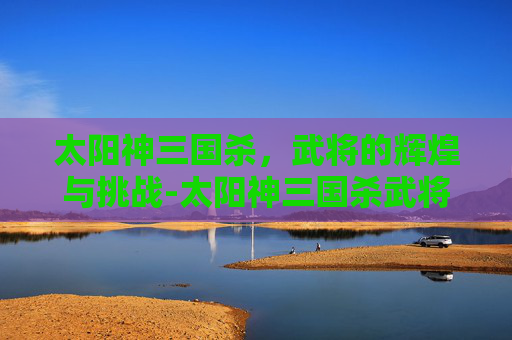 太阳神三国杀,武将的辉煌与挑战-太阳神三国杀武将 太阳神三国杀,武将的辉煌与挑战-太阳神三国杀武将