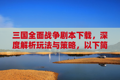 三国全面战争剧本下载，深度解析玩法与策略，以下简称此文，旨在为广大玩家提供关于三国全面战争剧本下载及相关内容的全面解析，帮助玩家更好地把握游戏精髓，发挥自身优势，在激烈的三国战略博弈中取得优异成绩。-三国全面战争剧本下载手机版