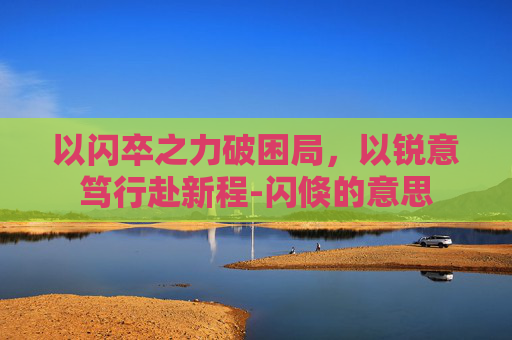 以闪卒之力破困局，以锐意笃行赴新程-闪倏的意思