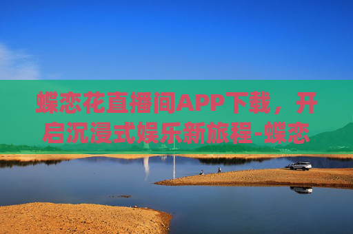 蝶恋花直播间APP下载,开启沉浸式娱乐新旅程-蝶恋花直播间app下载安装 蝶恋花直播间APP下载,开启沉浸式娱乐新旅程-蝶恋花直播间app下载安装
