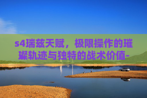 s4瑞兹天赋，极限操作的璀璨轨迹与独特的战术价值-s4瑞兹技能