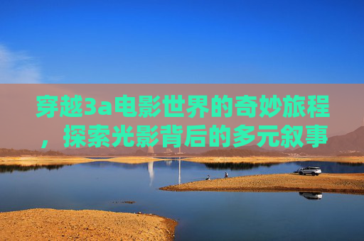 穿越3a电影世界的奇妙旅程，探索光影背后的多元叙事与情感共鸣-3A电影有哪些