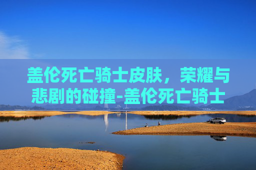盖伦死亡骑士皮肤，荣耀与悲剧的碰撞-盖伦死亡骑士皮肤多少钱