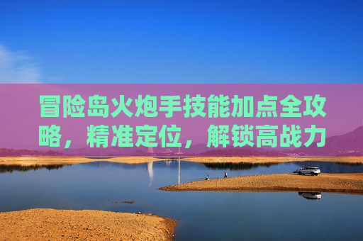冒险岛火炮手技能加点全攻略,精准定位,解锁高战力潜能-冒险岛火炮手技能加点顺序 冒险岛火炮手技能加点全攻略,精准定位,解锁高战力潜能-冒险岛火炮手技能加点顺序