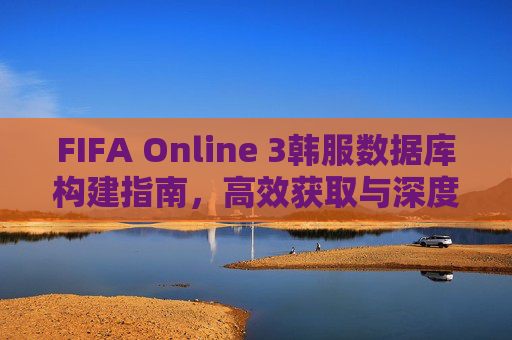 FIFA Online 3韩服数据库构建指南,高效获取与深度解析实用价值-fifaonline3韩服数据库 FIFA Online 3韩服数据库构建指南,高效获取与深度解析实用价值-fifaonline3韩服数据库