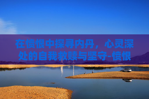 在愤恨中探寻内丹,心灵深处的自我救赎与坚守-愤恨内丹效果 在愤恨中探寻内丹,心灵深处的自我救赎与坚守-愤恨内丹效果