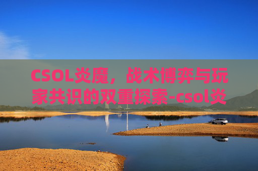 CSOL炎魔,战术博弈与玩家共识的双重探索-csol炎魔机枪 CSOL炎魔,战术博弈与玩家共识的双重探索-csol炎魔机枪