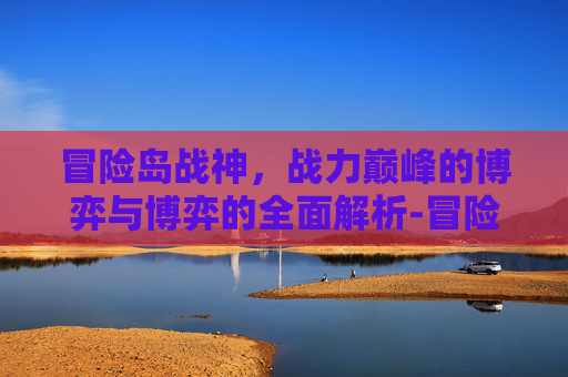 冒险岛战神,战力巅峰的博弈与博弈的全面解析-冒险岛战神厉害吗知乎 冒险岛战神,战力巅峰的博弈与博弈的全面解析-冒险岛战神厉害吗知乎