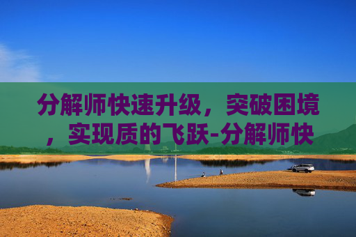 分解师快速升级，突破困境，实现质的飞跃-分解师快速升级方法