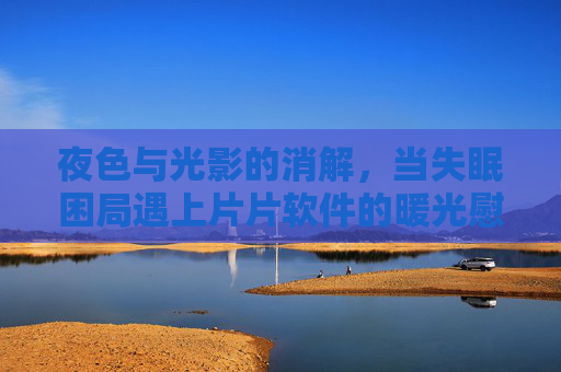 夜色与光影的消解,当失眠困局遇上片片软件的暖光慰藉-晚上睡不着想看电影软件 夜色与光影的消解,当失眠困局遇上片片软件的暖光慰藉-晚上睡不着想看电影软件