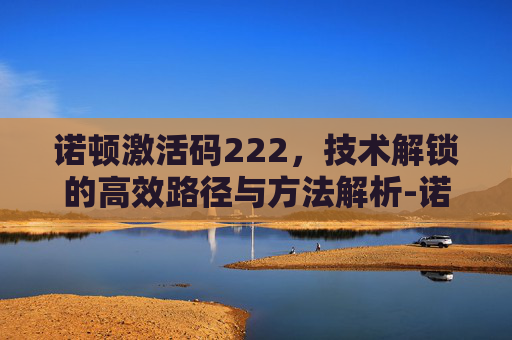 诺顿激活码222,技术解锁的高效路径与方法解析-诺顿激活码怎么用 诺顿激活码222,技术解锁的高效路径与方法解析-诺顿激活码怎么用