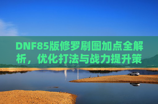DNF85版修罗刷图加点全解析，优化打法与战力提升策略-dnf阿修罗刷图加点
