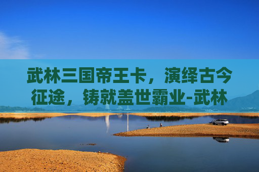 武林三国帝王卡,演绎古今征途,铸就盖世霸业-武林三国帝王卡号怎么获得 武林三国帝王卡,演绎古今征途,铸就盖世霸业-武林三国帝王卡号怎么获得
