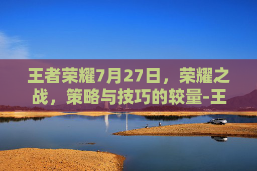 王者荣耀7月27日，荣耀之战，策略与技巧的较量-王者荣耀7月27日皮肤