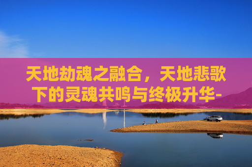天地劫魂之融合，天地悲歌下的灵魂共鸣与终极升华-天地劫魂之融合任务图解