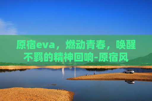 原宿eva,燃动青春,唤醒不羁的精神回响-原宿风 原宿eva,燃动青春,唤醒不羁的精神回响-原宿风