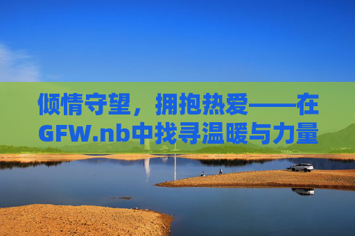 倾情守望,拥抱热爱——在GFW.nb中找寻温暖与力量- 倾情守望,拥抱热爱——在GFW.nb中找寻温暖与力量-