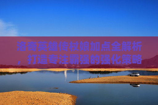 洛奇英雄传杖娘加点全解析,打造专注霸强的强化策略-洛奇英雄传镰刀加点 洛奇英雄传杖娘加点全解析,打造专注霸强的强化策略-洛奇英雄传镰刀加点