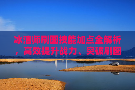 冰洁师刷图技能加点全解析,高效提升战力、突破刷图瓶颈的核心策略-冰结师刷图技能加点 冰洁师刷图技能加点全解析,高效提升战力、突破刷图瓶颈的核心策略-冰结师刷图技能加点