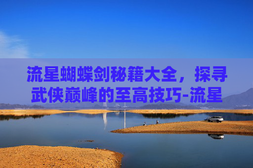 流星蝴蝶剑秘籍大全,探寻武侠巅峰的至高技巧-流星蝴蝶剑秘籍大全和出招表 流星蝴蝶剑秘籍大全,探寻武侠巅峰的至高技巧-流星蝴蝶剑秘籍大全和出招表